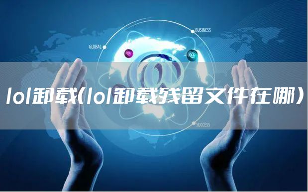 lol卸载（lol卸载残留文件在哪）