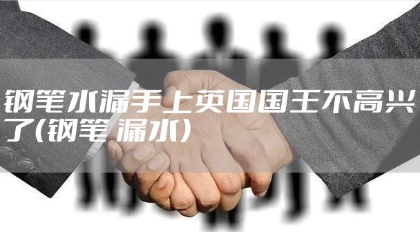 钢笔水漏手上英国国王不高兴了（钢笔 漏水）