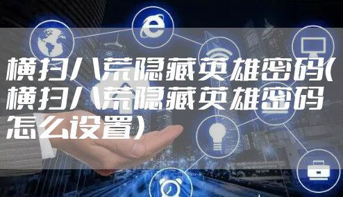 横扫八荒隐藏英雄密码（横扫八荒隐藏英雄密码怎么设置）