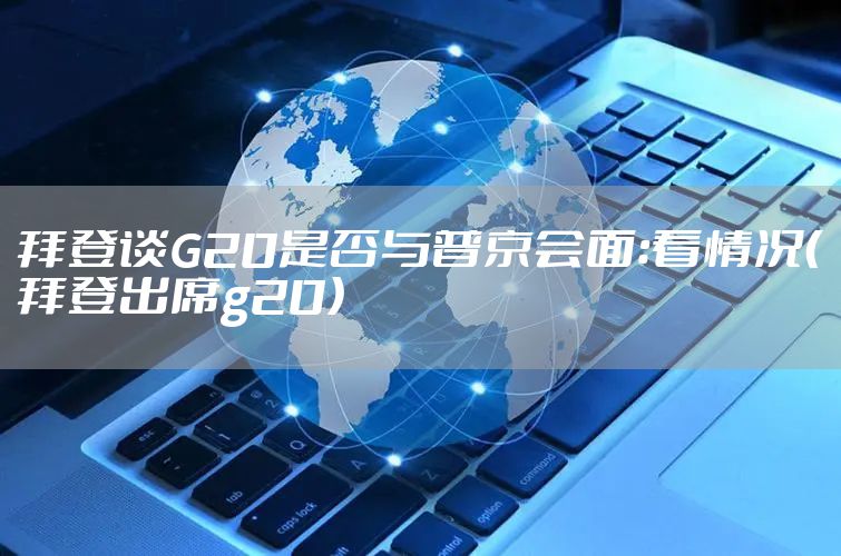 拜登谈G20是否与普京会面：看情况（拜登出席g20）