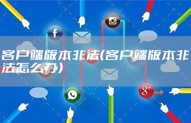客户端版本非法（客户端版本非法怎么办）