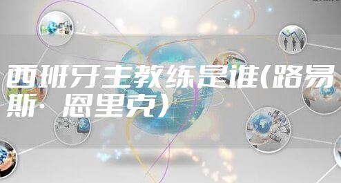 西班牙主教练是谁（路易斯·恩里克）