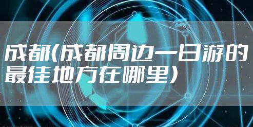 成都（成都周边一日游的最佳地方在哪里）