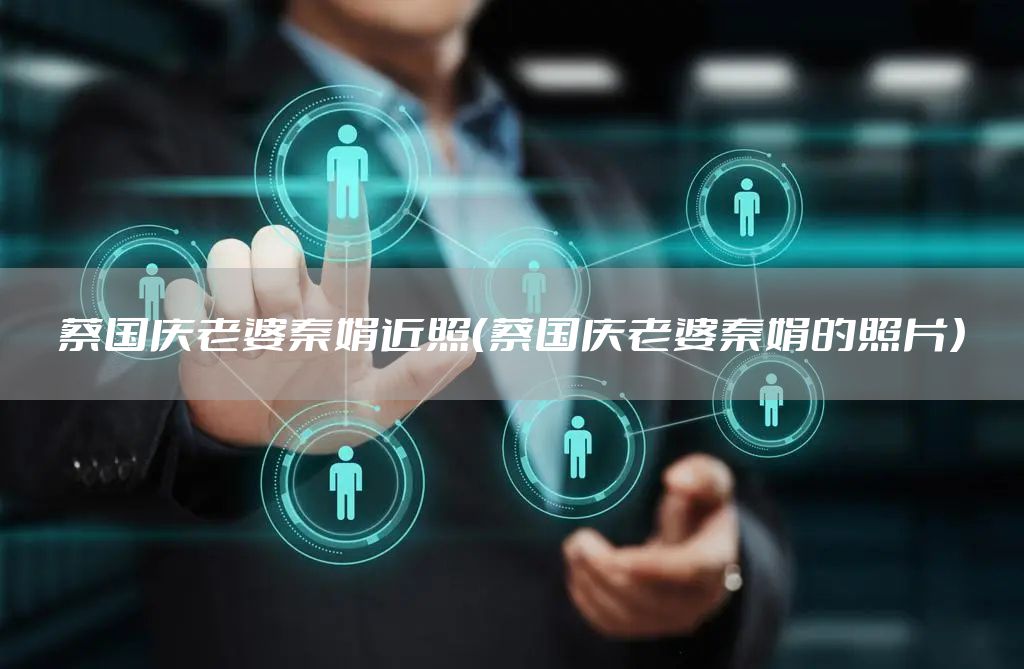 蔡国庆老婆秦娟近照（蔡国庆老婆秦娟的照片）