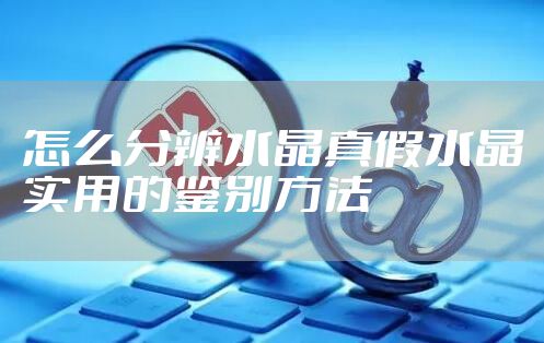怎么分辨水晶真假水晶实用的鉴别方法