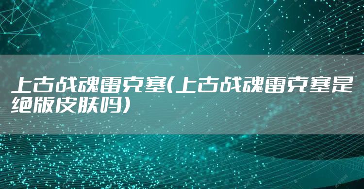 上古战魂雷克塞（上古战魂雷克塞是绝版皮肤吗）