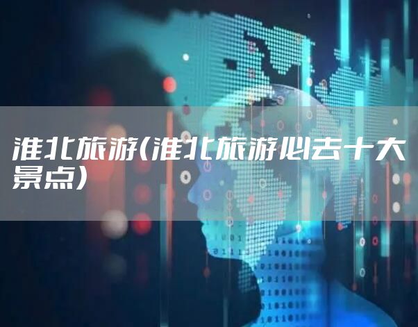 淮北旅游（淮北旅游必去十大景点）