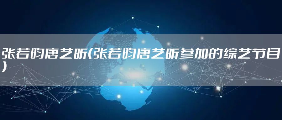 张若昀唐艺昕（张若昀唐艺昕参加的综艺节目）