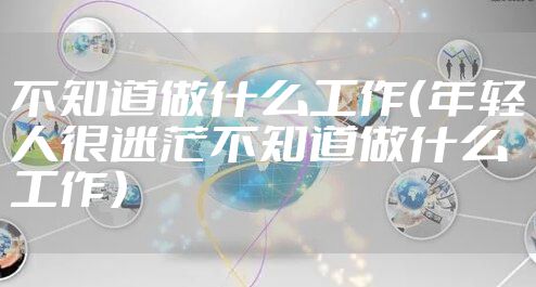 不知道做什么工作（年轻人很迷茫不知道做什么工作）