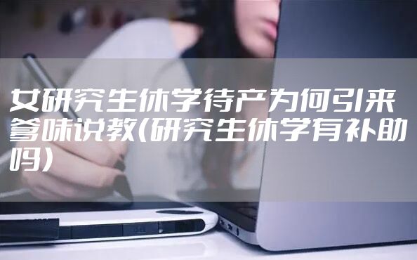 女研究生休学待产为何引来爹味说教（研究生休学有补助吗）