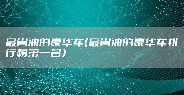 最省油的豪华车（最省油的豪华车排行榜第一名）