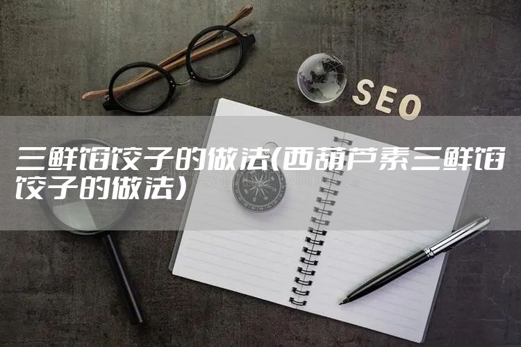 三鲜馅饺子的做法（西葫芦素三鲜馅饺子的做法）