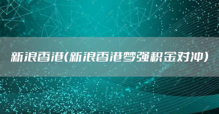 新浪香港（新浪香港梦强积金对冲）