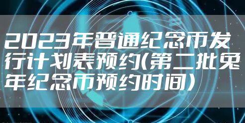 2023年普通纪念币发行计划表预约（第二批兔年纪念币预约时间）