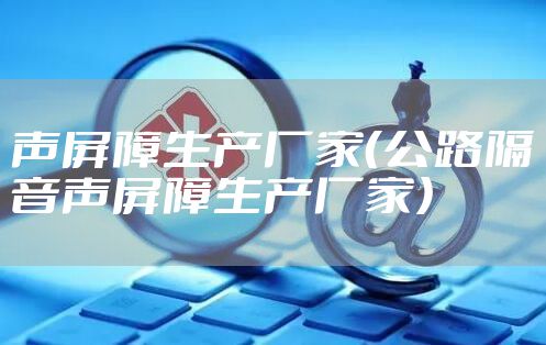 声屏障生产厂家（公路隔音声屏障生产厂家）