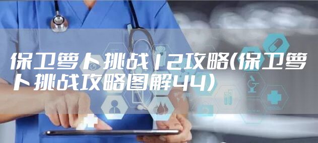 保卫萝卜挑战12攻略（保卫萝卜挑战攻略图解44）