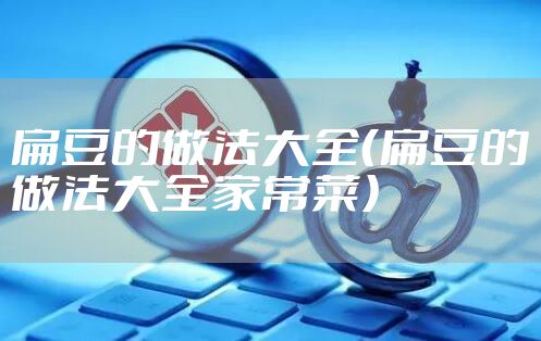 扁豆的做法大全（扁豆的做法大全家常菜）