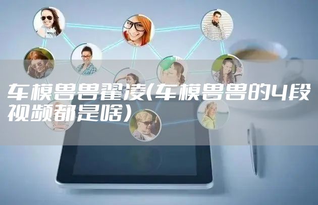 车模兽兽翟凌（车模兽兽的4段视频都是啥）