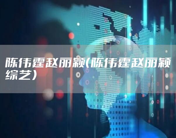 陈伟霆赵丽颖（陈伟霆赵丽颖综艺）
