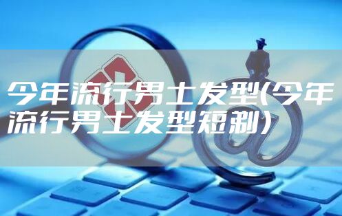 今年流行男士发型（今年流行男士发型短剃）