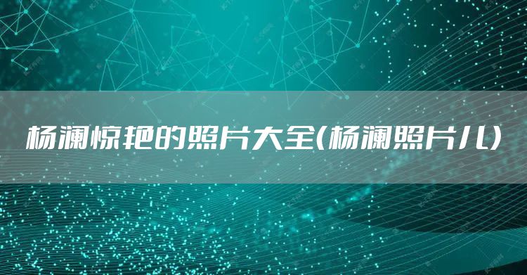 杨澜惊艳的照片大全（杨澜照片儿）