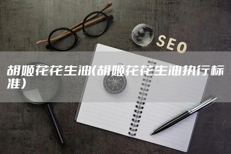 胡姬花花生油（胡姬花花生油执行标准）