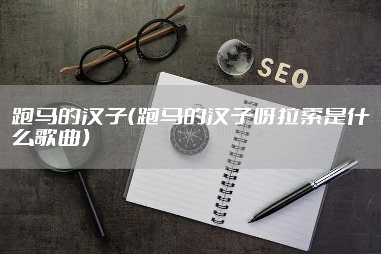 跑马的汉子（跑马的汉子呀拉索是什么歌曲）