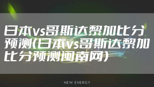 日本vs哥斯达黎加比分预测（日本vs哥斯达黎加比分预测闽南网）