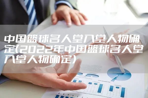 中国篮球名人堂入堂人物确定（2022年中国篮球名人堂入堂人物确定）