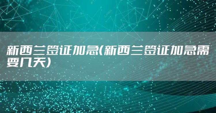 新西兰签证加急（新西兰签证加急需要几天）