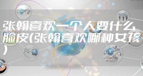 张翰喜欢一个人要什么脸皮（张翰喜欢哪种女孩）