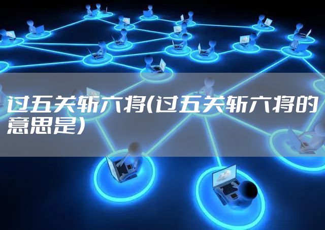 过五关斩六将（过五关斩六将的意思是）