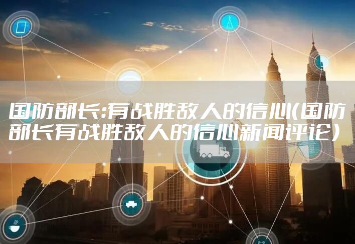 国防部长：有战胜敌人的信心（国防部长有战胜敌人的信心新闻评论）