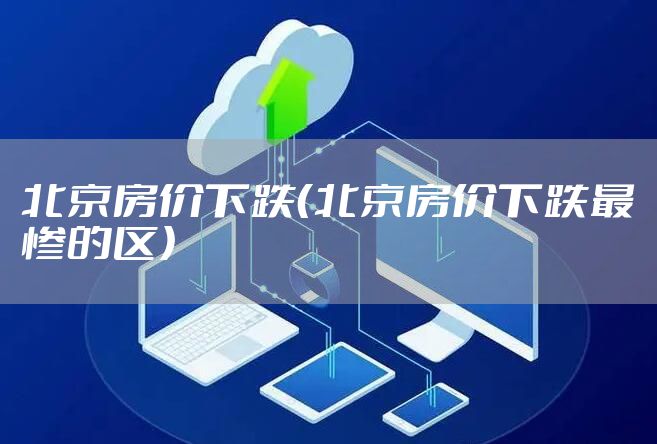 北京房价下跌（北京房价下跌最惨的区）