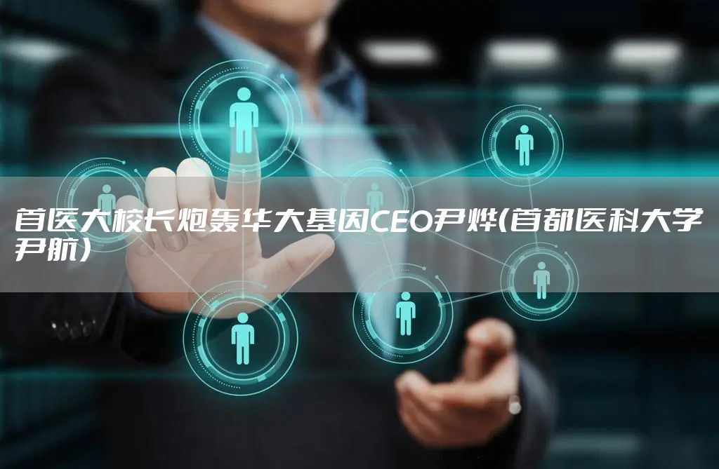首医大校长炮轰华大基因CEO尹烨（首都医科大学尹航）