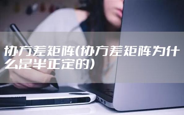协方差矩阵（协方差矩阵为什么是半正定的）
