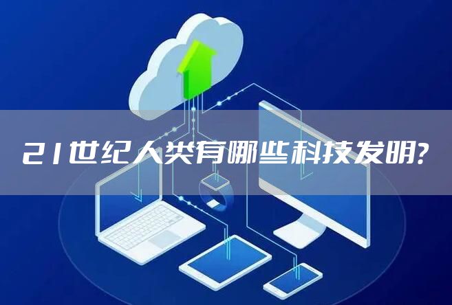 21世纪人类有哪些科技发明？