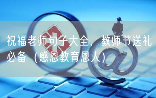 祝福老师句子大全，教师节送礼必备（感恩教育恩人）