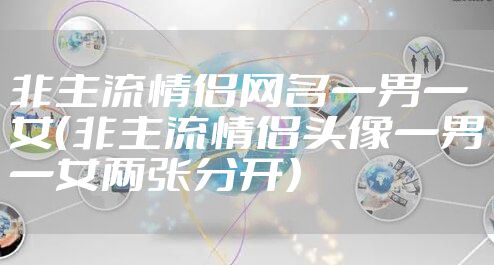 非主流情侣网名一男一女（非主流情侣头像一男一女两张分开）