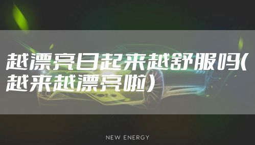 越漂亮日起来越舒服吗（越来越漂亮啦）