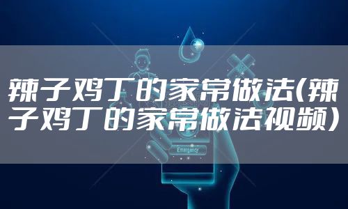 辣子鸡丁的家常做法（辣子鸡丁的家常做法视频）