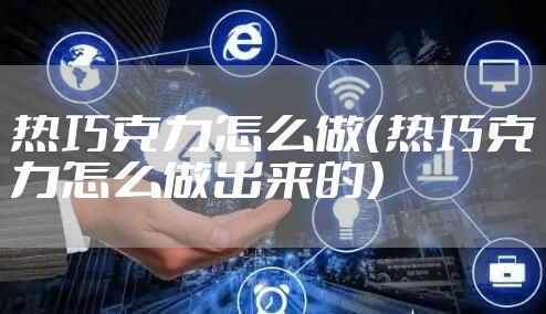 热巧克力怎么做（热巧克力怎么做出来的）