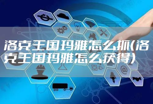 洛克王国玛雅怎么抓（洛克王国玛雅怎么获得）
