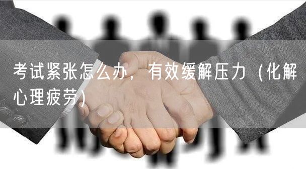 考试紧张怎么办，有效缓解压力（化解心理疲劳）