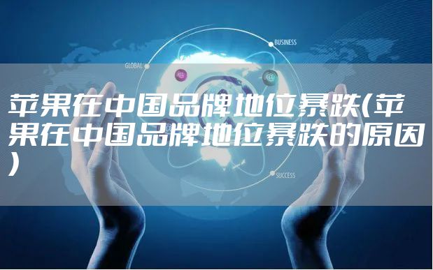 苹果在中国品牌地位暴跌（苹果在中国品牌地位暴跌的原因）