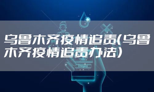 乌鲁木齐疫情追责（乌鲁木齐疫情追责办法）