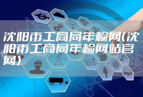沈阳市工商局年检网（沈阳市工商局年检网站官网）