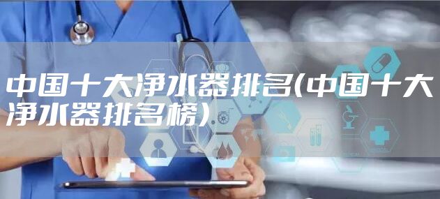 中国十大净水器排名（中国十大净水器排名榜）