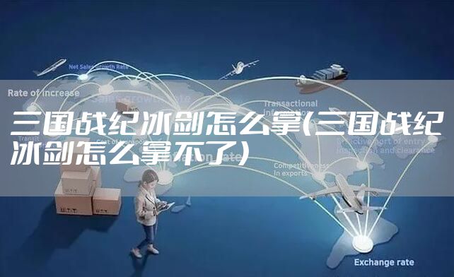 三国战纪冰剑怎么拿（三国战纪冰剑怎么拿不了）