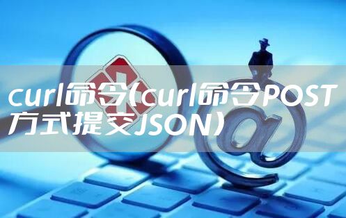 curl命令（curl命令POST方式提交JSON）